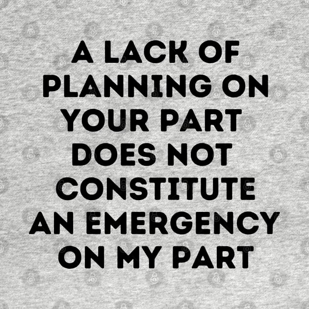 A Lack Of Planning On Your Part Does Not Constitute An Emergency On My Part by oneduystore